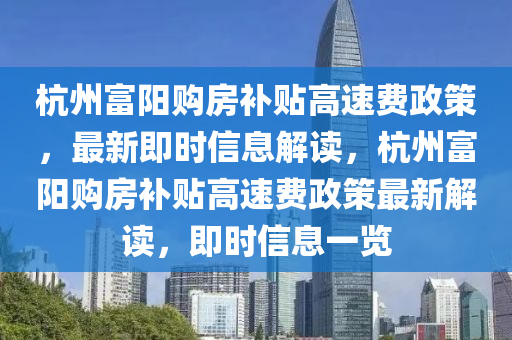 杭州富陽購房補貼高速費政策，最新即液壓動力機械,元件制造時信息解讀，杭州富陽購房補貼高速費政策最新解讀，即時信息一覽