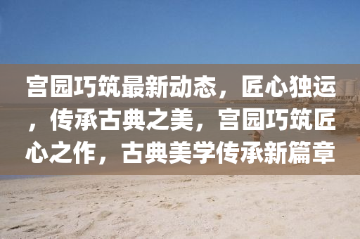 宮園巧筑最新動(dòng)態(tài)，匠心獨(dú)運(yùn)，傳承古典之美，宮液壓動(dòng)力機(jī)械,元件制造園巧筑匠心之作，古典美學(xué)傳承新篇章