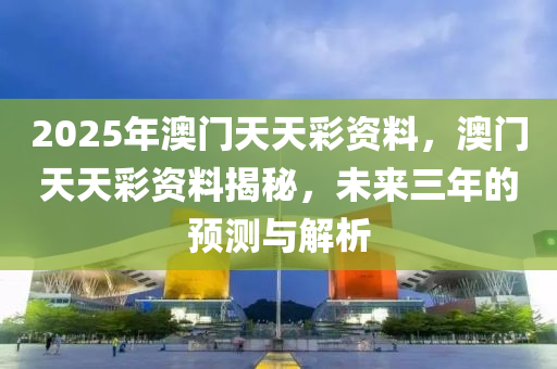 2025年澳門天天彩資料，澳門天天彩資料揭秘，未來三年的預測與解析液壓動力機械,元件制造