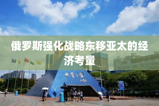俄羅斯強(qiáng)化戰(zhàn)略東移亞太的經(jīng)濟(jì)考量液壓動(dòng)力機(jī)械,元件制造