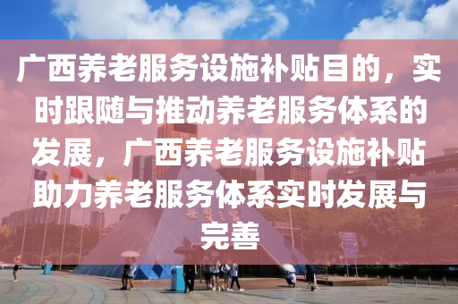 廣西養(yǎng)老服務(wù)設(shè)施補(bǔ)貼目的，實(shí)時(shí)跟隨與推動養(yǎng)老服務(wù)體系的發(fā)展，廣西養(yǎng)老服務(wù)設(shè)施補(bǔ)貼助力養(yǎng)老服務(wù)體系實(shí)時(shí)發(fā)展與完善液壓動力機(jī)械,元件制造