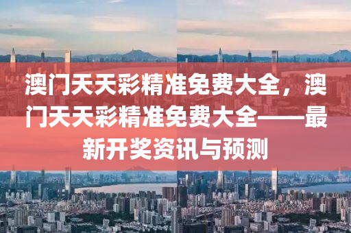 澳門天天彩精準(zhǔn)免費大全，澳門天天彩精準(zhǔn)免費大全——最新開獎資訊與預(yù)測