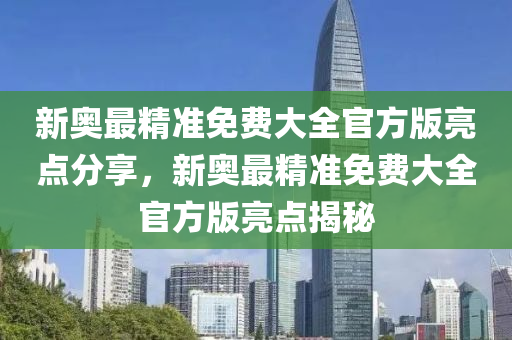 新奧最精準(zhǔn)免費(fèi)大全官方版亮點(diǎn)分享，新奧最精準(zhǔn)免費(fèi)大全官方版亮點(diǎn)揭秘