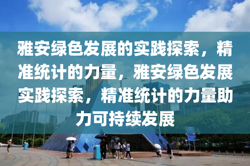 雅安綠液壓動力機(jī)械,元件制造色發(fā)展的實踐探索，精準(zhǔn)統(tǒng)計的力量，雅安綠色發(fā)展實踐探索，精準(zhǔn)統(tǒng)計的力量助力可持續(xù)發(fā)展