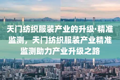 天門紡織服裝產(chǎn)業(yè)的升級·精準(zhǔn)監(jiān)測，天門紡織服裝產(chǎn)業(yè)精準(zhǔn)監(jiān)測助力產(chǎn)業(yè)升級之路液壓動力機(jī)械,元件制造