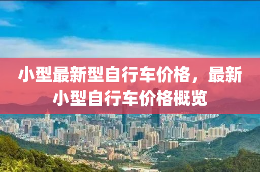 小型最新型自行車價格，最新小型自行車價格概覽液壓動力機(jī)械,元件制造