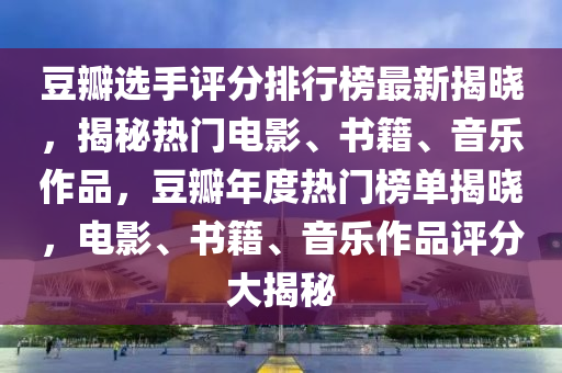 豆瓣選手評(píng)分排行榜最新揭曉，揭秘?zé)衢T(mén)電影、書(shū)籍、音樂(lè)作品，豆瓣年度熱門(mén)榜單揭曉，電影、書(shū)籍、音樂(lè)作品評(píng)分大揭秘液壓動(dòng)力機(jī)械,元件制造