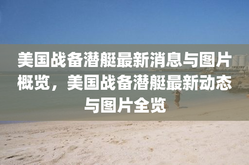 美國戰(zhàn)備潛艇最新消息與圖片概覽，美國戰(zhàn)備潛艇最新動態(tài)與圖片全液壓動力機械,元件制造覽