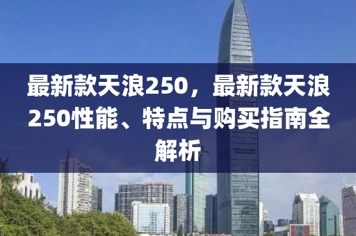 最新款天浪250，最新款天浪250性能、特點與購買指南全解析液壓動力機(jī)械,元件制造