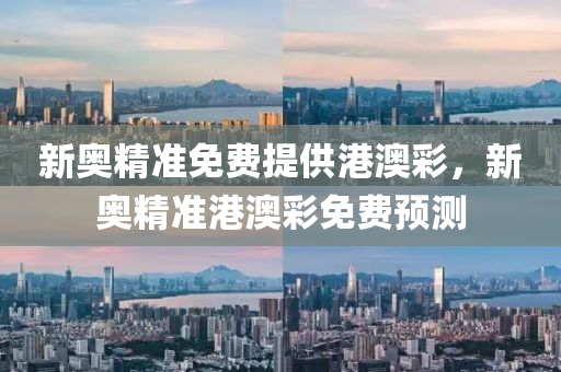 新奧精準(zhǔn)免費(fèi)提供港澳彩，新奧精準(zhǔn)港澳彩免費(fèi)預(yù)測(cè)