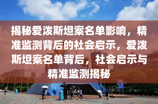揭秘愛潑斯坦案名單影響，精準(zhǔn)監(jiān)測背后的社會(huì)啟示，愛潑斯坦案名單背后，社會(huì)啟示與精準(zhǔn)監(jiān)測揭秘液壓動(dòng)力機(jī)械,元件制造