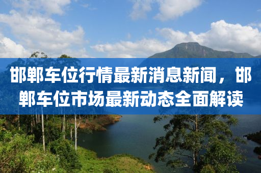 邯鄲車位液壓動(dòng)力機(jī)械,元件制造行情最新消息新聞，邯鄲車位市場最新動(dòng)態(tài)全面解讀