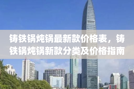 鑄鐵鍋燉鍋最新款價格表，鑄鐵鍋燉鍋新款分類及價格指南液壓動力機械,元件制造