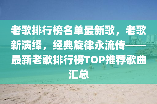 老歌排行榜名單最新歌，老歌新演繹，經(jīng)典旋律永流傳——最新老歌排行榜TOP推薦歌曲匯總液壓動力機(jī)械,元件制造