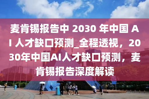 液壓動(dòng)力機(jī)械,元件制造麥肯錫報(bào)告中 2030 年中國(guó) AI 人才缺口預(yù)測(cè)_全程透視，2030年中國(guó)AI人才缺口預(yù)測(cè)，麥肯錫報(bào)告深度解讀