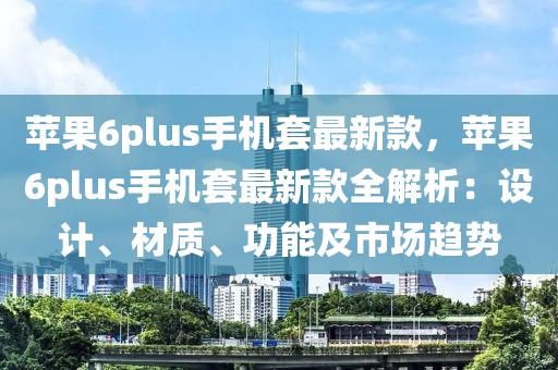 蘋果6plus手機套最新款，蘋果6plus手機套最新款全解析：設(shè)計、材質(zhì)、功能液壓動力機械,元件制造及市場趨勢