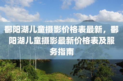 鄱陽湖兒童攝影價格表最新，鄱陽湖兒童攝影最新價格表及服務(wù)指南液壓動力機(jī)械,元件制造