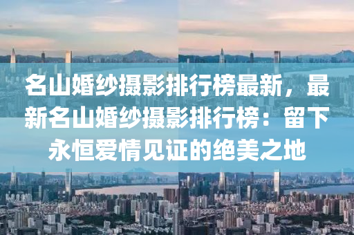 名山婚紗攝影排行榜最新，最新名山婚紗攝影排行榜：留下永恒愛情見證的絕美之地液壓動力機(jī)械,元件制造