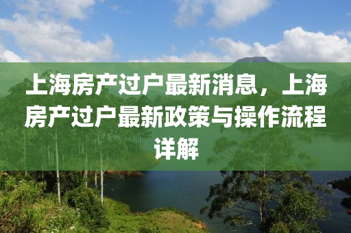 上海房產(chǎn)過戶最新消息，上海房產(chǎn)過戶最新政策與操作流程詳解液壓動力機(jī)械,元件制造