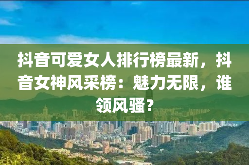 抖音可愛女人排行榜最新，抖音女神風(fēng)采榜：魅力無限，誰領(lǐng)風(fēng)騷？液壓動(dòng)力機(jī)械,元件制造