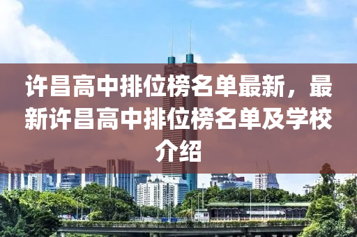 許昌高中排位榜名單液壓動力機(jī)械,元件制造最新，最新許昌高中排位榜名單及學(xué)校介紹