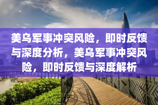 美烏軍事沖突風(fēng)險(xiǎn)，即時(shí)反饋與深度分析，美烏軍事沖突風(fēng)險(xiǎn)，即時(shí)反饋與深度解析液壓動(dòng)力機(jī)械,元件制造