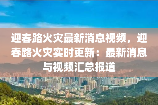 迎春路火災(zāi)最新消息視頻，迎春路火災(zāi)實(shí)時(shí)更新：最新消息與視頻匯總報(bào)道液壓動(dòng)力機(jī)械,元件制造