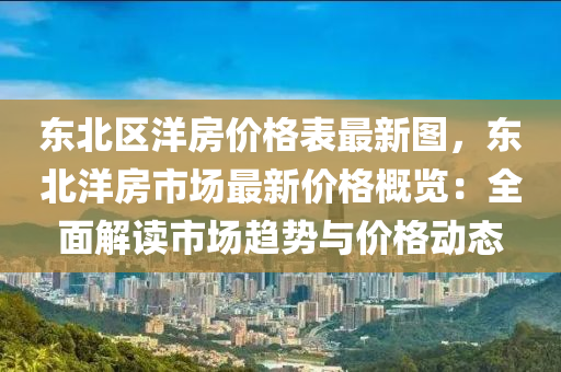 東北區(qū)洋液壓動力機(jī)械,元件制造房價格表最新圖，東北洋房市場最新價格概覽：全面解讀市場趨勢與價格動態(tài)