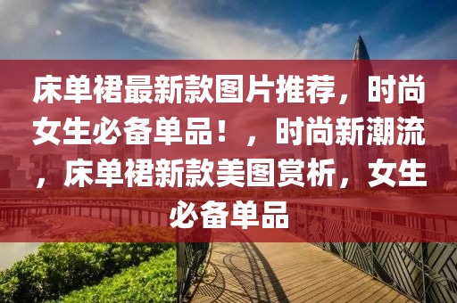 床單裙最新款圖片推薦，時(shí)尚女生必備單品！，時(shí)尚新潮流，床單裙新款美圖賞析，女生必備單品液壓動(dòng)力機(jī)械,元件制造
