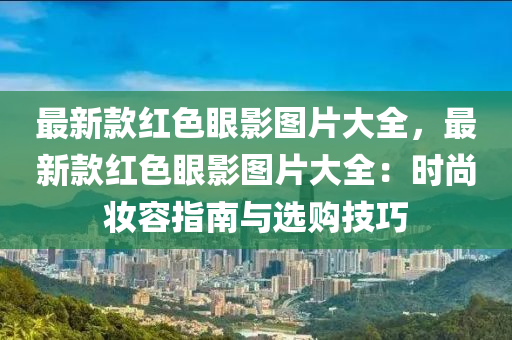 最新款紅色眼影圖片大全，最新款紅色液壓動力機(jī)械,元件制造眼影圖片大全：時尚妝容指南與選購技巧