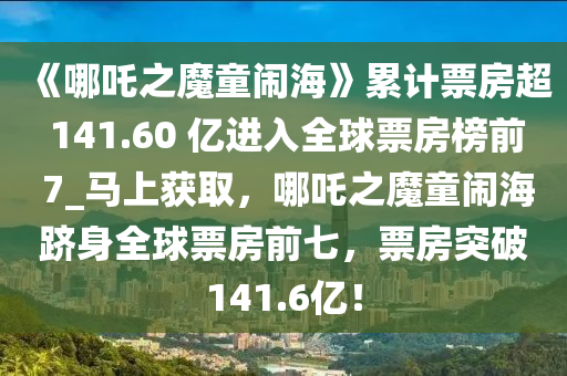 《哪吒之魔童鬧?！防塾?jì)票房超 141.60 億進(jìn)入全球票房榜前 7_馬上獲取，哪吒之魔童鬧海躋身全球票房前七，票房突破141.6億！液壓動(dòng)力機(jī)械,元件制造