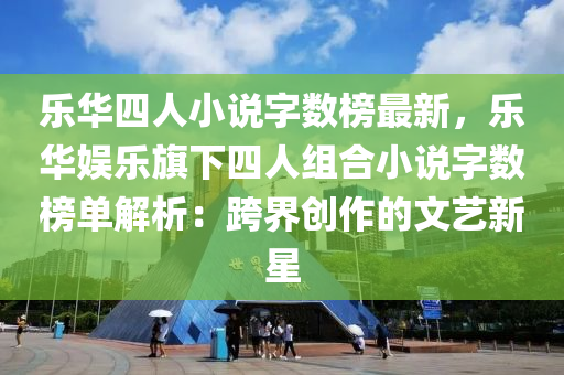 樂華四人小說字?jǐn)?shù)榜最新，樂華娛樂旗下四人組合小說字液壓動力機(jī)械,元件制造數(shù)榜單解析：跨界創(chuàng)作的文藝新星