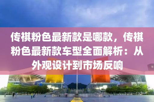傳祺粉色最新款是哪款，傳祺液壓動(dòng)力機(jī)械,元件制造粉色最新款車型全面解析：從外觀設(shè)計(jì)到市場(chǎng)反響