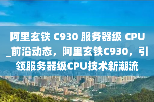 阿里玄鐵 C930 服務(wù)器級(jí) CPU_前液壓動(dòng)力機(jī)械,元件制造沿動(dòng)態(tài)，阿里玄鐵C930，引領(lǐng)服務(wù)器級(jí)CPU技術(shù)新潮流