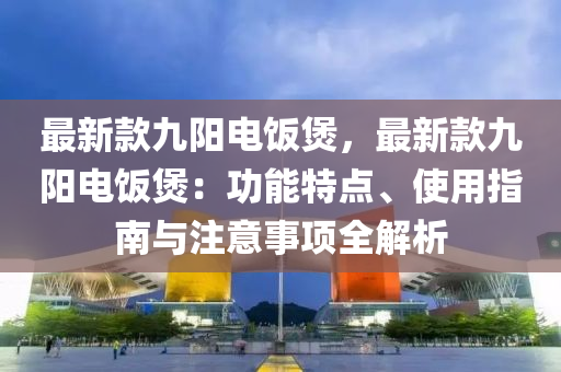 最新款九陽(yáng)電飯煲，最新款九陽(yáng)電飯煲：功能特點(diǎn)、使用指南與注意事項(xiàng)全解析液壓動(dòng)力機(jī)械,元件制造