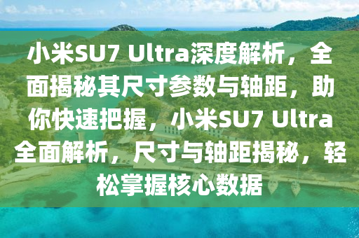 小米SU7 Ultra深度解析，全面揭秘其尺寸參數(shù)與軸距，助你快速把握，小米SU7 Ultra全面解析，尺寸與軸距揭秘，輕松掌握核心數(shù)據(jù)液壓動力機械,元件制造