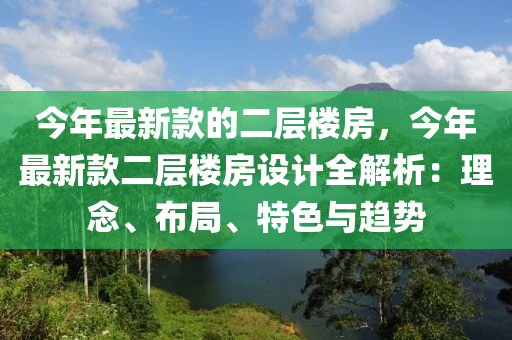 今年最新款的二層樓房，今年最新款二層樓房設(shè)計(jì)全解析：理念、布局、特色與趨勢(shì)液壓動(dòng)力機(jī)械,元件制造