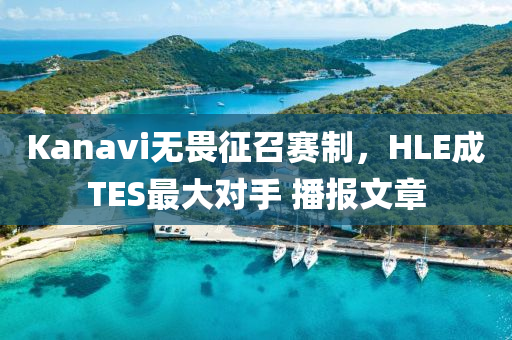 Kanavi無畏征召賽制，HLE成TES最大對手 播報文章液壓動力機械,元件制造