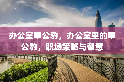辦公室申公豹，液壓動力機(jī)械,元件制造辦公室里的申公豹，職場策略與智慧