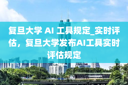 復(fù)旦大學(xué) AI 工具規(guī)定_實(shí)時(shí)液壓動(dòng)力機(jī)械,元件制造評(píng)估，復(fù)旦大學(xué)發(fā)布AI工具實(shí)時(shí)評(píng)估規(guī)定
