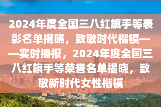 2024年度全國三八紅旗手等表彰名單揭曉，致敬時(shí)代楷模——實(shí)時(shí)播報(bào)，2024年度全國三八紅旗手等榮譽(yù)名單揭曉，致敬新時(shí)代女性楷模液壓動力機(jī)械,元件制造