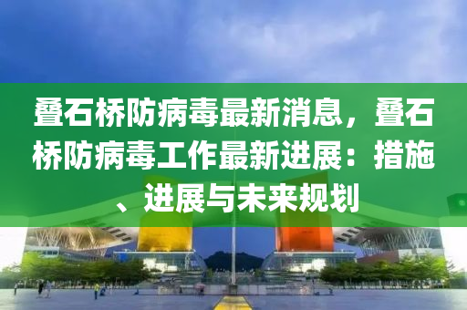 疊石橋防病毒最液壓動(dòng)力機(jī)械,元件制造新消息，疊石橋防病毒工作最新進(jìn)展：措施、進(jìn)展與未來(lái)規(guī)劃