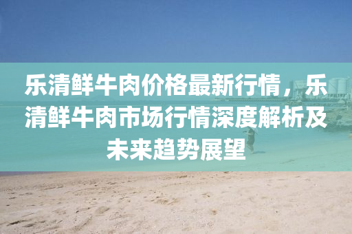 樂(lè)清鮮牛肉價(jià)格最新行情，樂(lè)清鮮牛肉市液壓動(dòng)力機(jī)械,元件制造場(chǎng)行情深度解析及未來(lái)趨勢(shì)展望