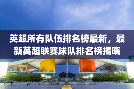 英超所有隊(duì)伍排名榜最新，最新英超聯(lián)賽球隊(duì)排名榜揭曉液壓動(dòng)力機(jī)械,元件制造