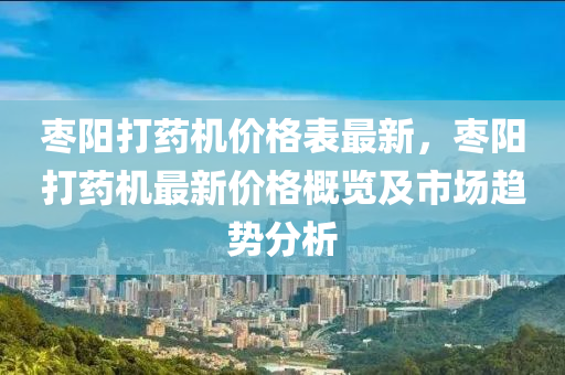 棗陽(yáng)打藥機(jī)價(jià)格表液壓動(dòng)力機(jī)械,元件制造最新，棗陽(yáng)打藥機(jī)最新價(jià)格概覽及市場(chǎng)趨勢(shì)分析