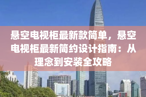 懸空電視柜最新款簡(jiǎn)單，懸空電視柜最新簡(jiǎn)約設(shè)計(jì)指南：從理念到安裝全攻略液壓動(dòng)力機(jī)械,元件制造