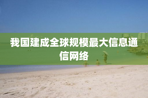 我國建成全球規(guī)模最大信息通信網(wǎng)液壓動力機械,元件制造絡(luò)