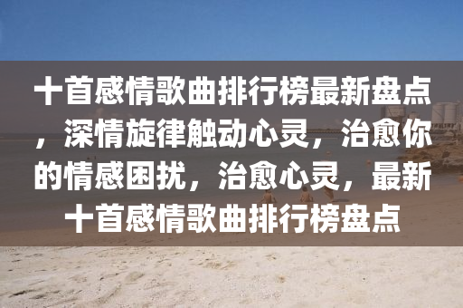 十首感情歌曲排行榜最新盤點，深情旋律觸動心靈，治愈你的情感困擾，治愈心靈，最新十首感情歌曲排行榜盤點液壓動力機械,元件制造