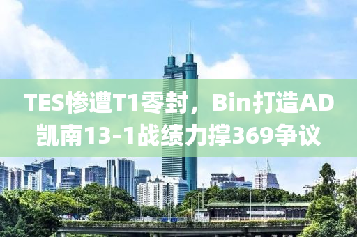 TES慘遭T1零封，Bin打造AD凱南13-1戰(zhàn)績力撐369爭議液壓動力機械,元件制造