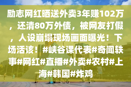 勵(lì)志網(wǎng)紅曬送外賣3年賺102萬(wàn)，還液壓動(dòng)力機(jī)械,元件制造清80萬(wàn)外債，被網(wǎng)友打假，人設(shè)崩塌現(xiàn)場(chǎng)畫(huà)面曝光！下場(chǎng)活該！#峽谷課代表#奇聞?shì)W事#網(wǎng)紅#直播#外賣#農(nóng)村#上海#韓國(guó)#炸雞